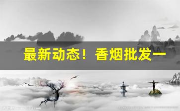 最新动态！香烟批发一件代发平台“天崩地塌”