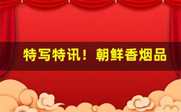 特写特讯！朝鲜香烟品牌哪个好“擦肩接踵”