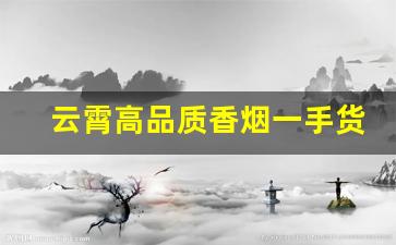 云霄高品质香烟一手货源厂家直销批发