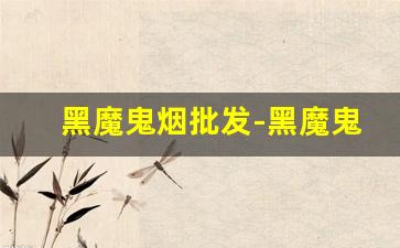 黑魔鬼烟批发-黑魔鬼烟购买链接专卖店