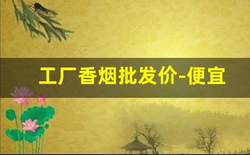 工厂香烟批发价-便宜香烟整条批发