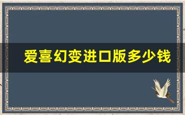 爱喜幻变进口版多少钱-爱喜幻变倍享双爆售价