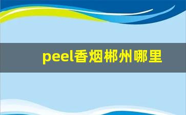 peel香烟郴州哪里有卖-锦州peel香烟在哪里卖