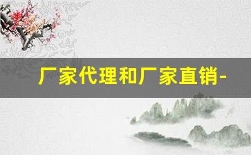 厂家代理和厂家直销-厂家直销有量有价格