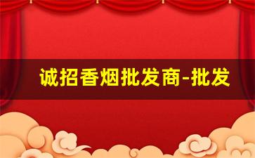 诚招香烟批发商-批发水批发烟