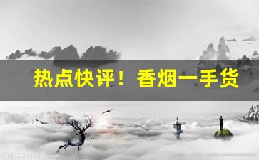 热点快评！香烟一手货源哪里找云霄烟草批发厂家直销香烟货源“伏节死谊”