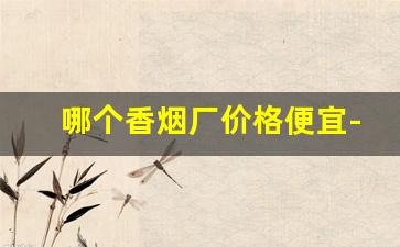 哪个香烟厂价格便宜-什么香烟不好卖味道好价格还不贵