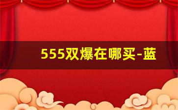 555双爆在哪买-蓝星双爆在哪里可以买到