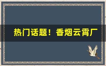 热门话题！香烟云霄厂家一手“屏声敛息”