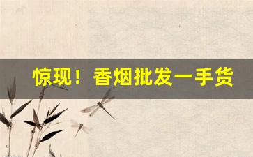 惊现！香烟批发一手货源网站“百年不遇”