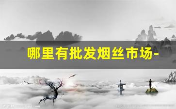 哪里有批发烟丝市场-大型烟丝市场