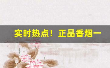 实时热点！正品香烟一手厂家“发奸摘覆”