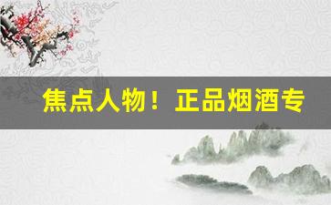 焦点人物！正品烟酒专卖“扳龙附凤”