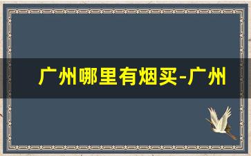 广州哪里有烟买-广州哪里卖的香烟齐全