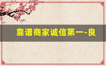 靠谱商家诚信第一-良心商家信誉第一