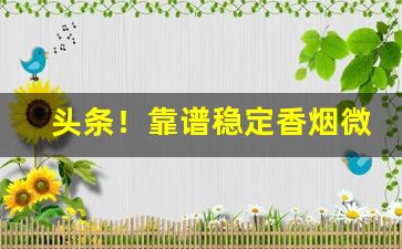 头条！靠谱稳定香烟微商“不孚众望”