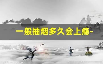 一般抽烟多久会上瘾-初学者抽烟多久能上瘾