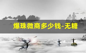 爆珠微商多少钱-无糖型爆珠卖多少钱
